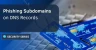 Phishing Subdomains on DNS Records